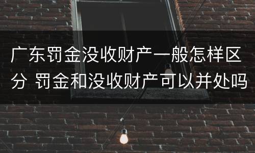 广东罚金没收财产一般怎样区分 罚金和没收财产可以并处吗