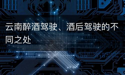 云南醉酒驾驶、酒后驾驶的不同之处
