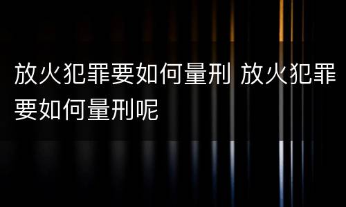 放火犯罪要如何量刑 放火犯罪要如何量刑呢
