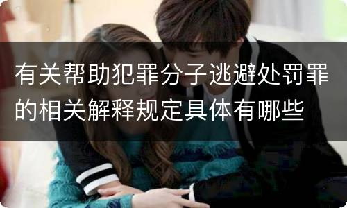 有关帮助犯罪分子逃避处罚罪的相关解释规定具体有哪些