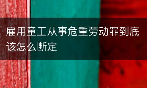 雇用童工从事危重劳动罪到底该怎么断定