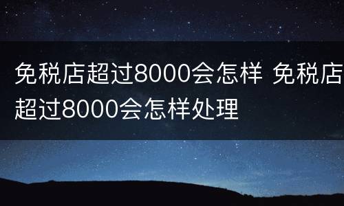 免税店超过8000会怎样 免税店超过8000会怎样处理
