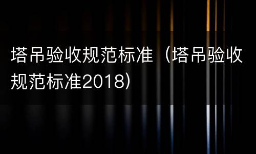 塔吊验收规范标准（塔吊验收规范标准2018）
