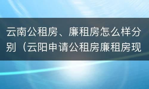 云南公租房、廉租房怎么样分别（云阳申请公租房廉租房现在的什么地方）