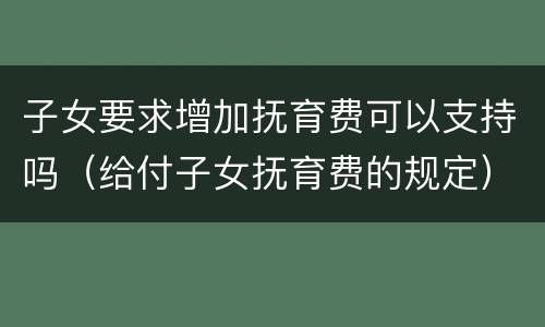 子女要求增加抚育费可以支持吗（给付子女抚育费的规定）