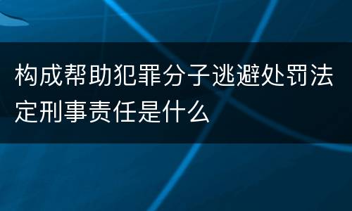 构成帮助犯罪分子逃避处罚法定刑事责任是什么