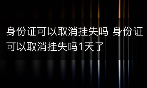 身份证可以取消挂失吗 身份证可以取消挂失吗1天了
