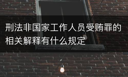 刑法非国家工作人员受贿罪的相关解释有什么规定