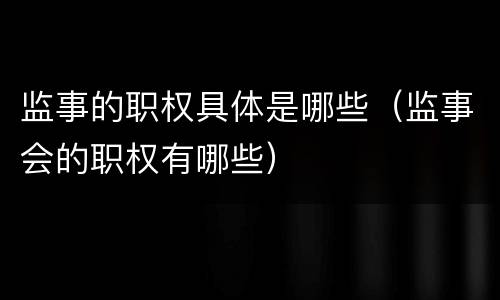 监事的职权具体是哪些（监事会的职权有哪些）