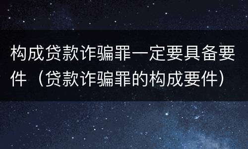 构成贷款诈骗罪一定要具备要件（贷款诈骗罪的构成要件）