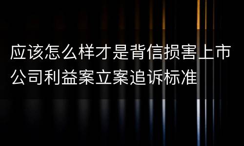 应该怎么样才是背信损害上市公司利益案立案追诉标准