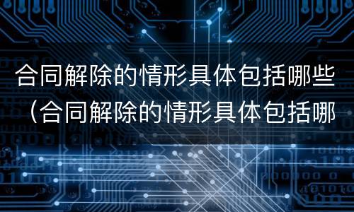 合同解除的情形具体包括哪些（合同解除的情形具体包括哪些）