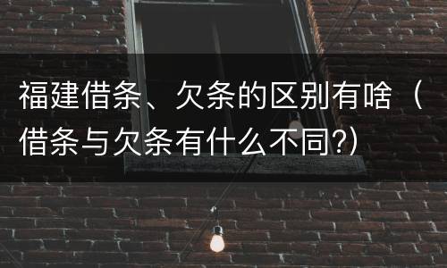 福建借条、欠条的区别有啥（借条与欠条有什么不同?）