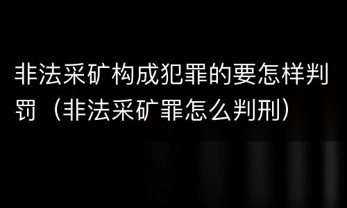 非法采矿构成犯罪的要怎样判罚（非法采矿罪怎么判刑）