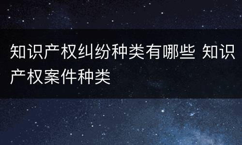 知识产权纠纷种类有哪些 知识产权案件种类