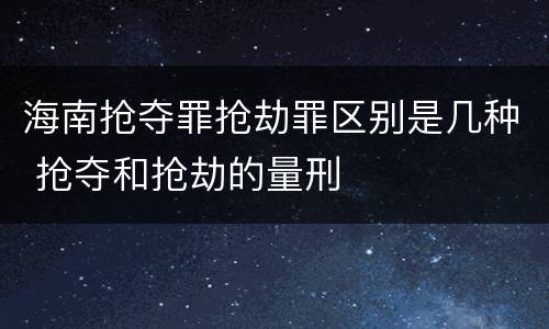 海南抢夺罪抢劫罪区别是几种 抢夺和抢劫的量刑