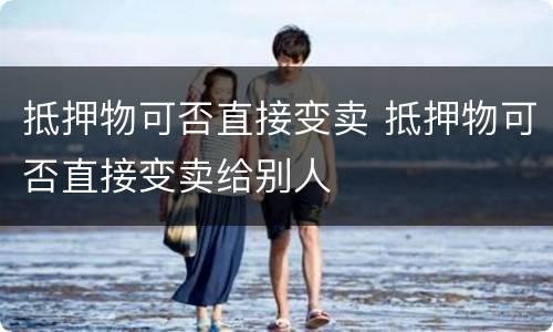 抵押物可否直接变卖 抵押物可否直接变卖给别人
