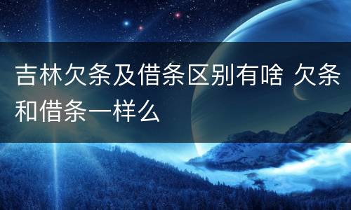 吉林欠条及借条区别有啥 欠条和借条一样么