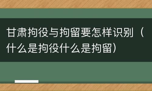 甘肃拘役与拘留要怎样识别（什么是拘役什么是拘留）
