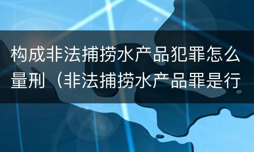 构成非法捕捞水产品犯罪怎么量刑（非法捕捞水产品罪是行为犯吗）