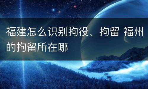 福建怎么识别拘役、拘留 福州的拘留所在哪