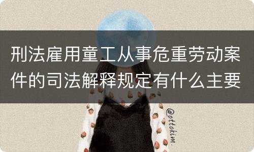 刑法雇用童工从事危重劳动案件的司法解释规定有什么主要内容