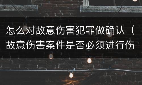怎么对故意伤害犯罪做确认（故意伤害案件是否必须进行伤情鉴定）