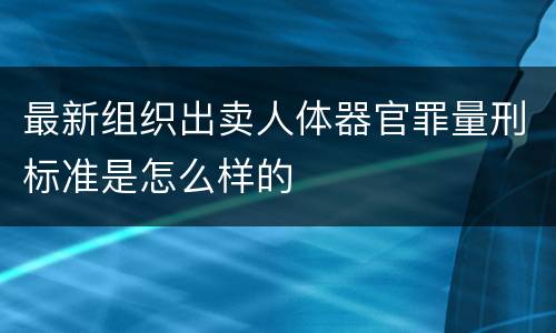 最新组织出卖人体器官罪量刑标准是怎么样的