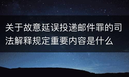 关于故意延误投递邮件罪的司法解释规定重要内容是什么