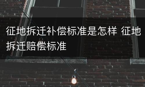 征地拆迁补偿标准是怎样 征地拆迁赔偿标准
