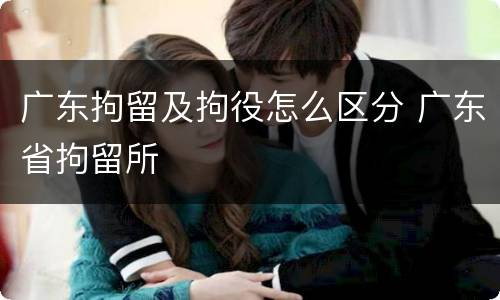 广东拘留及拘役怎么区分 广东省拘留所
