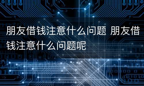 朋友借钱注意什么问题 朋友借钱注意什么问题呢