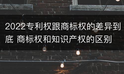 2022专利权跟商标权的差异到底 商标权和知识产权的区别