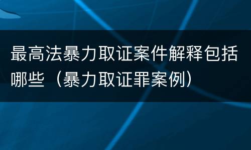 最高法暴力取证案件解释包括哪些（暴力取证罪案例）