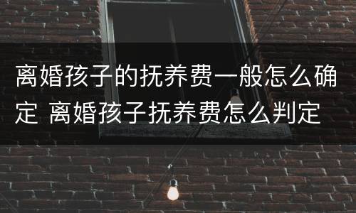 离婚孩子的抚养费一般怎么确定 离婚孩子抚养费怎么判定
