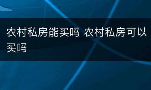 农村私房能买吗 农村私房可以买吗