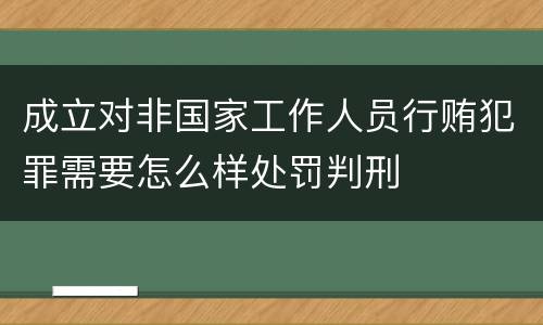 成立对非国家工作人员行贿犯罪需要怎么样处罚判刑