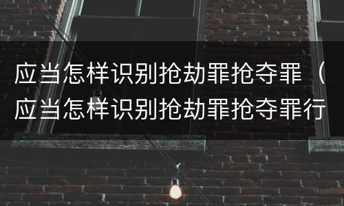 应当怎样识别抢劫罪抢夺罪（应当怎样识别抢劫罪抢夺罪行）