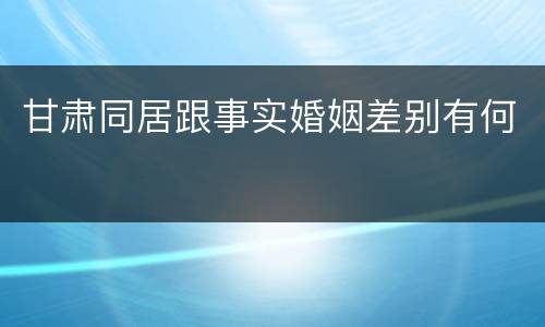 甘肃同居跟事实婚姻差别有何