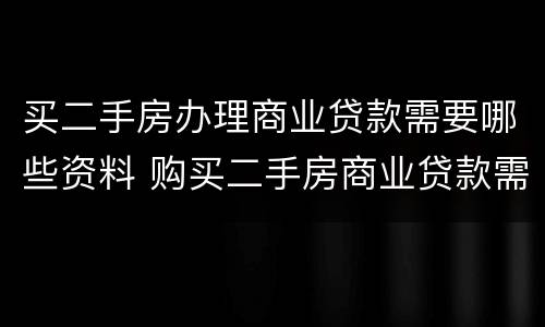 买二手房办理商业贷款需要哪些资料 购买二手房商业贷款需要哪些流程和资料
