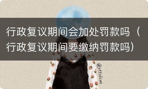 行政复议期间会加处罚款吗（行政复议期间要缴纳罚款吗）