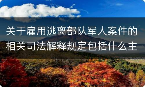 关于雇用逃离部队军人案件的相关司法解释规定包括什么主要内容