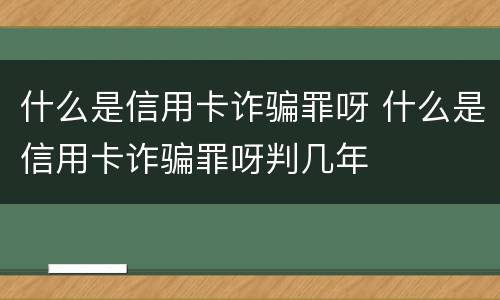 什么是信用卡诈骗罪呀 什么是信用卡诈骗罪呀判几年