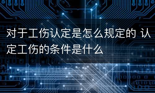 对于工伤认定是怎么规定的 认定工伤的条件是什么