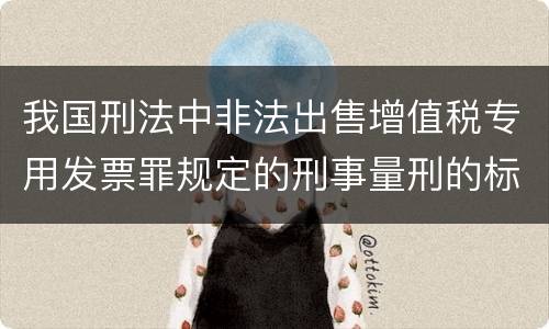 我国刑法中非法出售增值税专用发票罪规定的刑事量刑的标准是什么