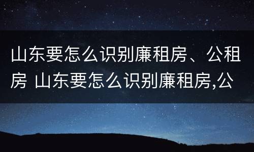 山东要怎么识别廉租房、公租房 山东要怎么识别廉租房,公租房呢