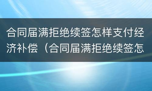 合同届满拒绝续签怎样支付经济补偿（合同届满拒绝续签怎样支付经济补偿金）
