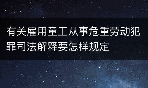 有关雇用童工从事危重劳动犯罪司法解释要怎样规定