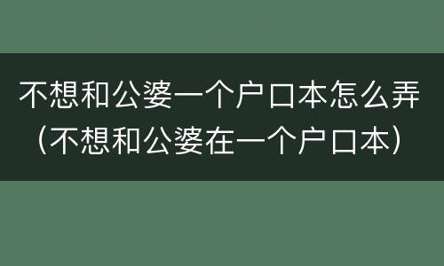 不想和公婆一个户口本怎么弄（不想和公婆在一个户口本）