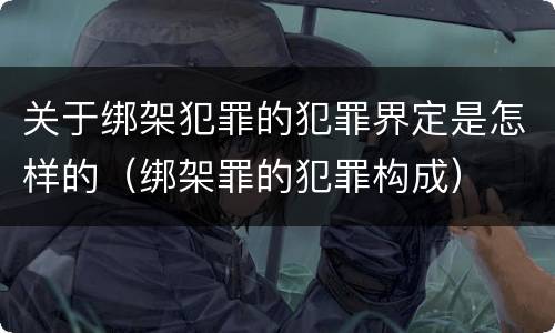 关于绑架犯罪的犯罪界定是怎样的（绑架罪的犯罪构成）